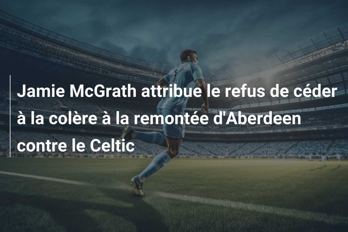 Jamie McGrath attribue le refus de céder à la colère à la remontée d'Aberdeen contre le Celtic