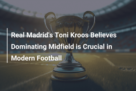 Real Madrid’s Toni Kroos Believes Dominating Midfield is Crucial in Modern Football