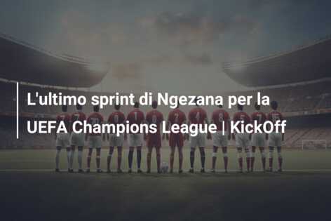 L’ultimo sprint di Ngezana per la UEFA Champions League | KickOff
