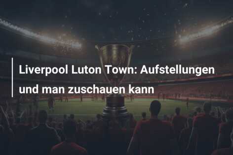 Liverpool Luton Town: Aufstellungen und man zuschauen kann