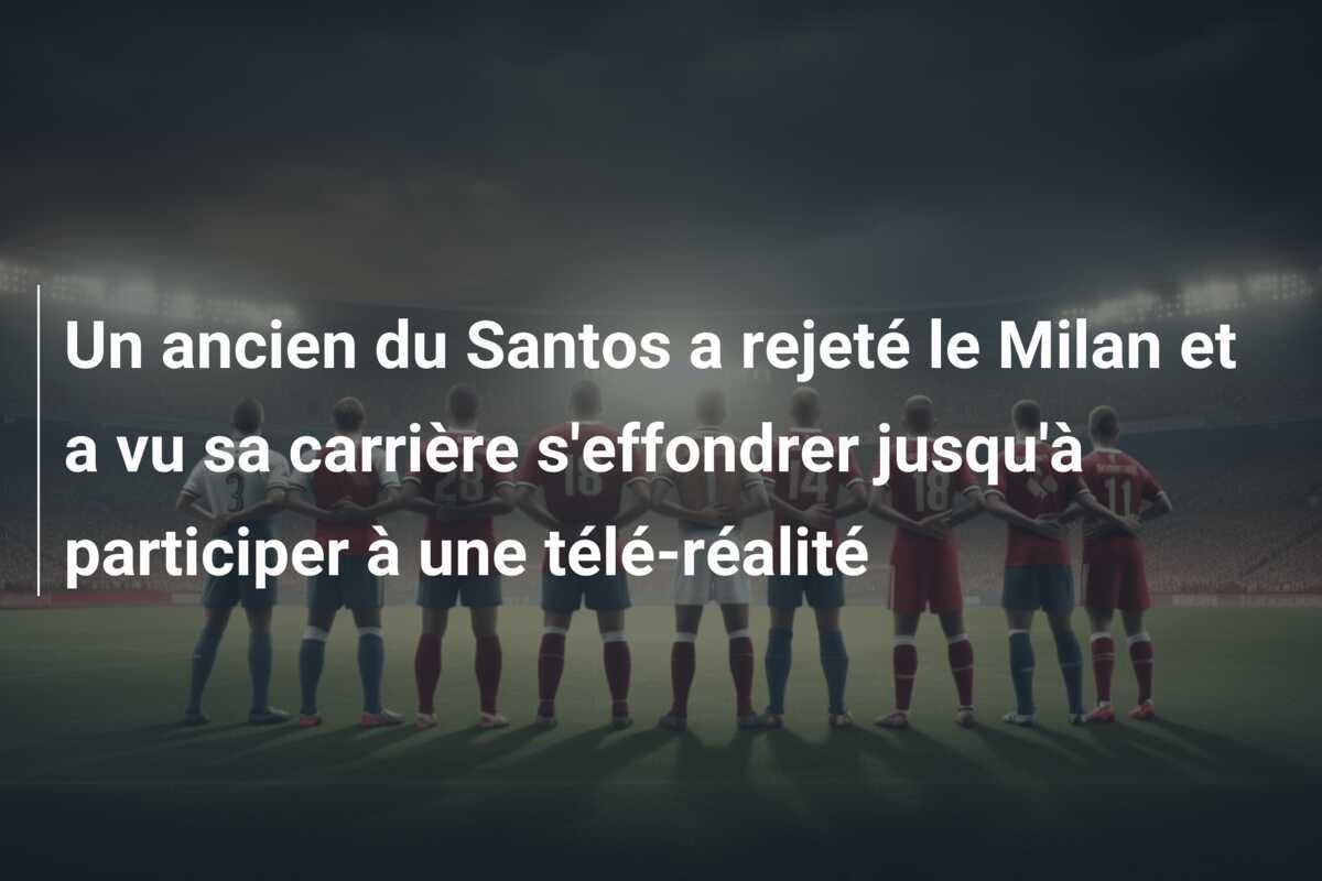 Un ancien du Santos a rejeté le Milan et a vu sa carrière s'effondrer jusqu'à participer à une télé-réalité