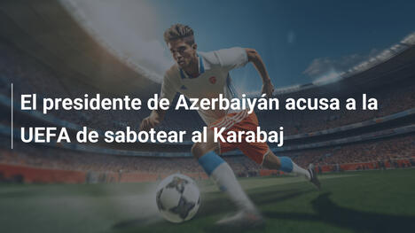 El presidente de Azerbaiyán acusa a la UEFA de sabotear al Karabaj