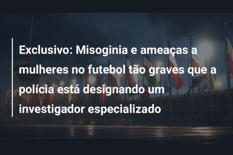 Exclusivo: Misoginia e ameaças a mulheres no futebol tão graves que a polícia está designando um investigador especializado