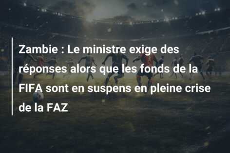 Zambie : Le ministre exige des réponses alors que les fonds de la FIFA sont en suspens en pleine crise de la FAZ