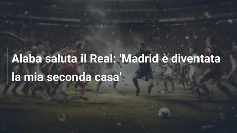 Alaba saluta il Real: 'Madrid è diventata la mia seconda casa'