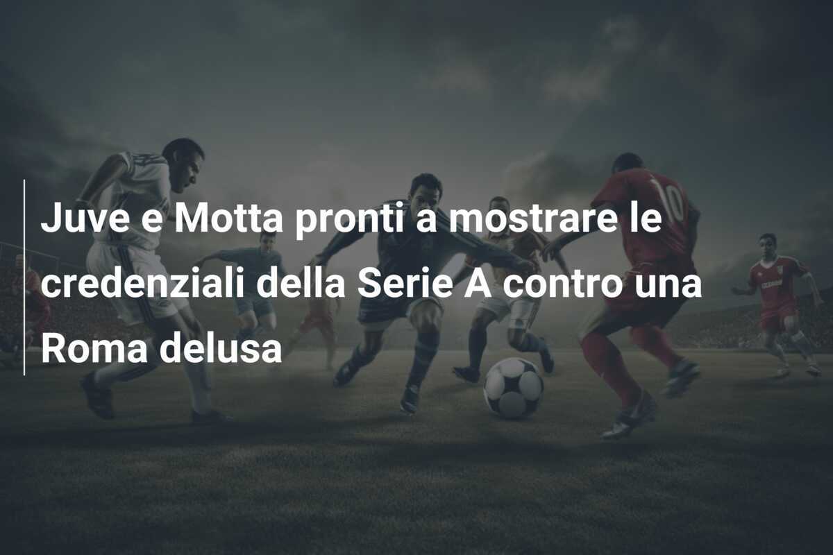 Juve e Motta pronti a mostrare le credenziali della Serie A contro una Roma delusa
