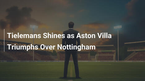 Tielemans Splende: Aston Villa Trionfa sul Nottingham Forest