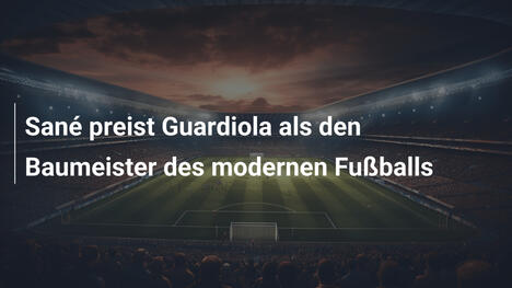 Sané preist Guardiola als den Baumeister des modernen Fußballs
