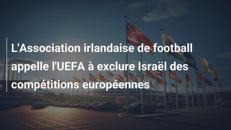 L'Association irlandaise de football appelle l'UEFA à exclure Israël des compétitions européennes