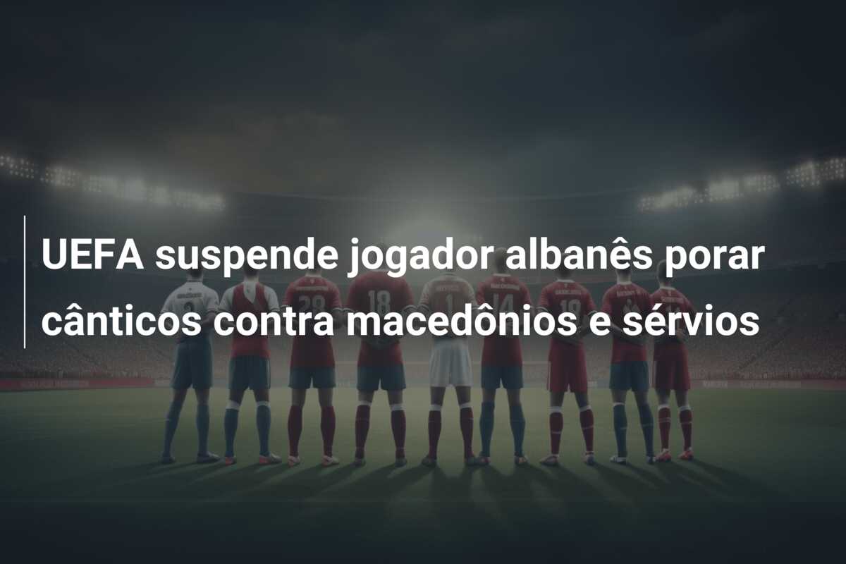 UEFA suspende jogador albanês porar cânticos contra macedônios e sérvios