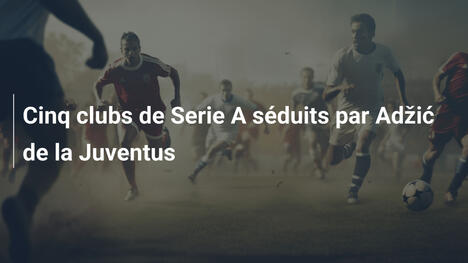 Cinq clubs de Serie A séduits par Adžić de la Juventus