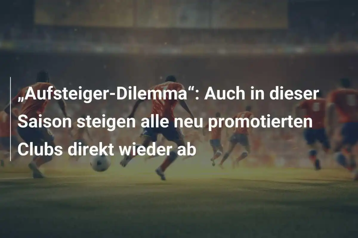 „Aufsteiger-Dilemma“: Auch in dieser Saison steigen alle neu promotierten Clubs direkt wieder ab
