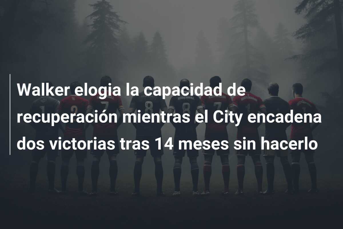 Walker elogia la capacidad de recuperación mientras el City encadena dos victorias tras 14 meses sin hacerlo
