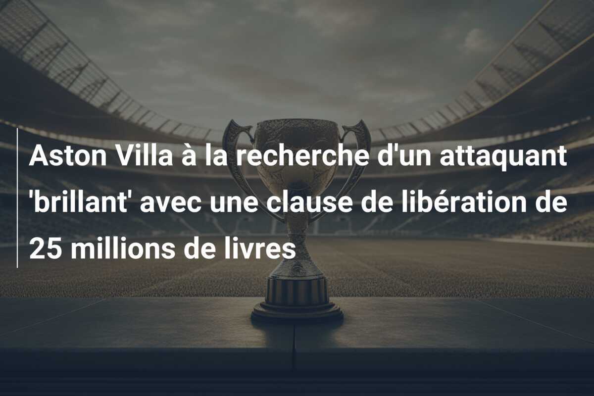 Aston Villa à la recherche d'un attaquant 'brillant' avec une clause de libération de 25 millions de livres