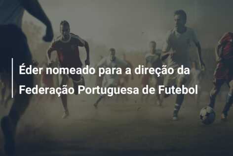 Éder nomeado para a direção da Federação Portuguesa de Futebol