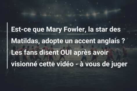 Est-ce que Mary Fowler, la star des Matildas, adopte un accent anglais ? Les fans disent OUI après avoir visionné cette vidéo – à vous de juger