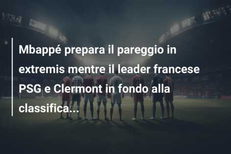 Mbappé prepara il pareggio in extremis mentre il leader francese PSG e Clermont in fondo alla classifica…