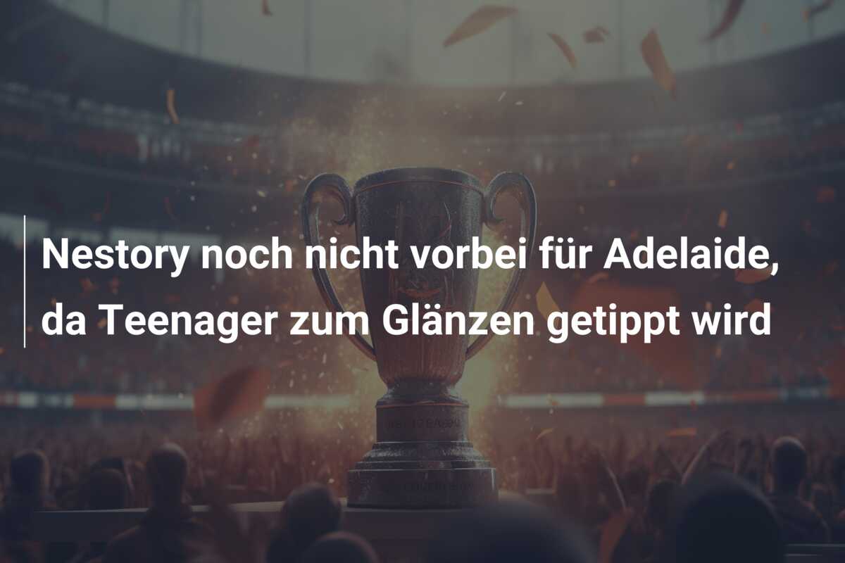 Nestory noch nicht vorbei für Adelaide, da Teenager zum Glänzen getippt wird