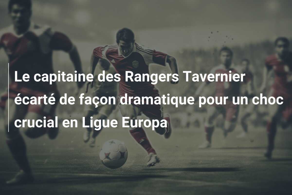 Le capitaine des Rangers Tavernier écarté de façon dramatique pour un choc crucial en Ligue Europa
