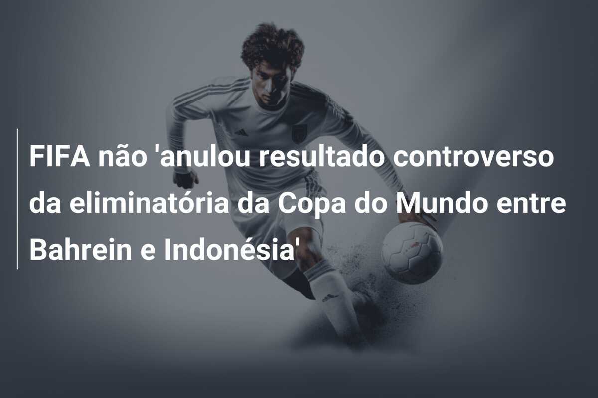 FIFA não 'anulou resultado controverso da eliminatória da Copa do Mundo entre Bahrein e Indonésia'