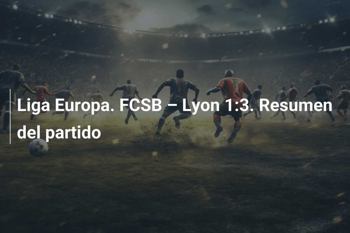 Liga Europa. FCSB – Lyon 1:3. Resumen del partido