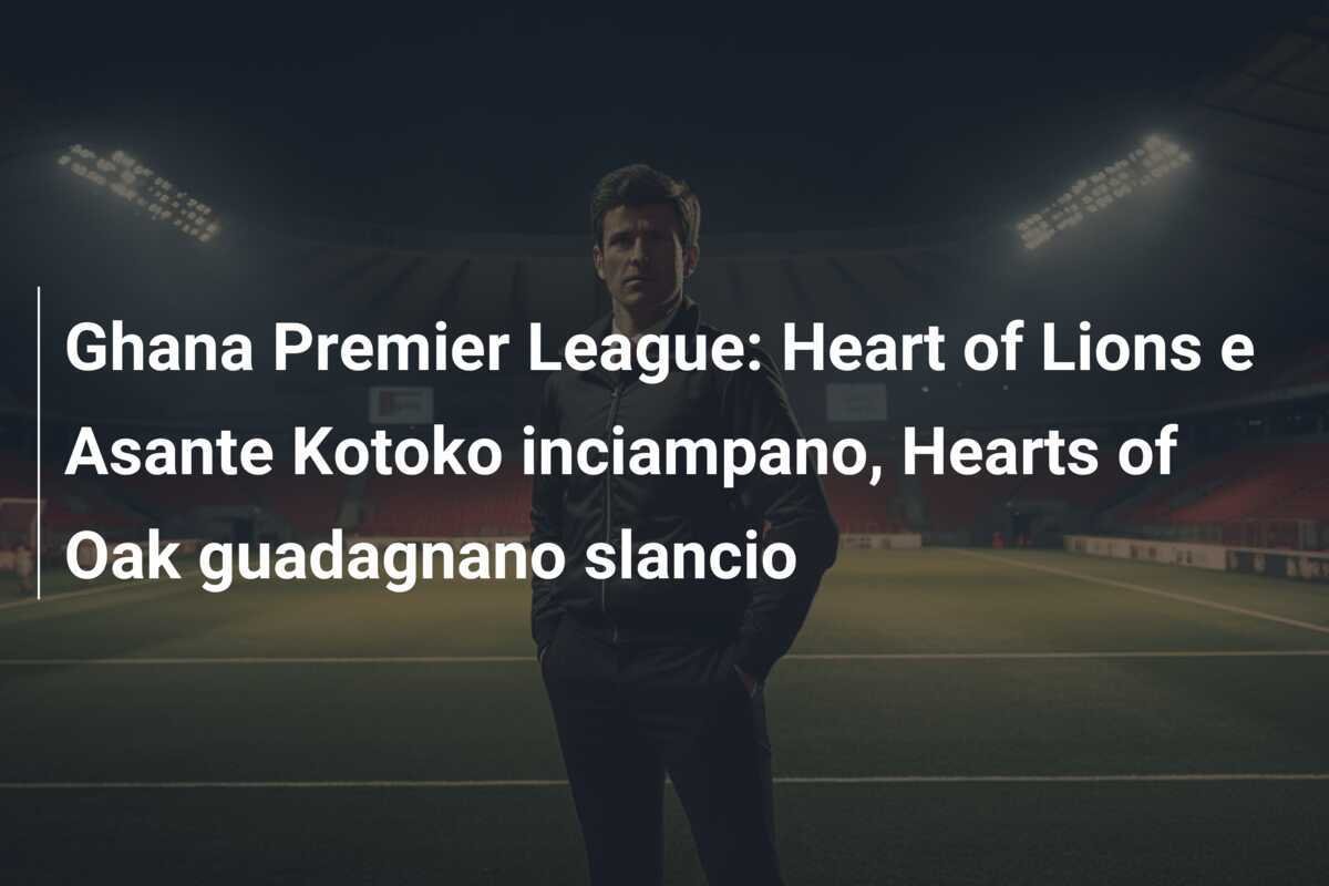 Ghana Premier League: Heart of Lions e Asante Kotoko inciampano, Hearts of Oak guadagnano slancio
