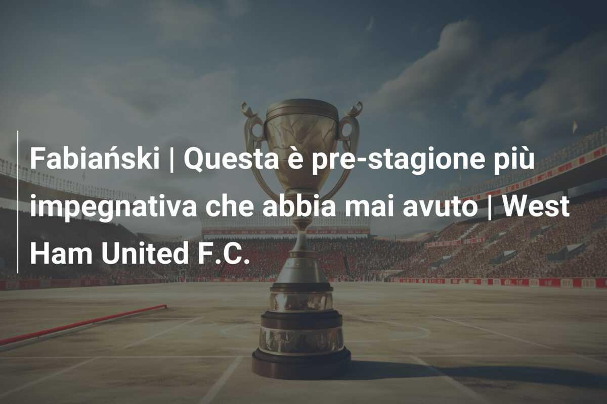 Fabiański | Questa è pre-stagione più impegnativa che abbia mai avuto | West Ham United F.C.