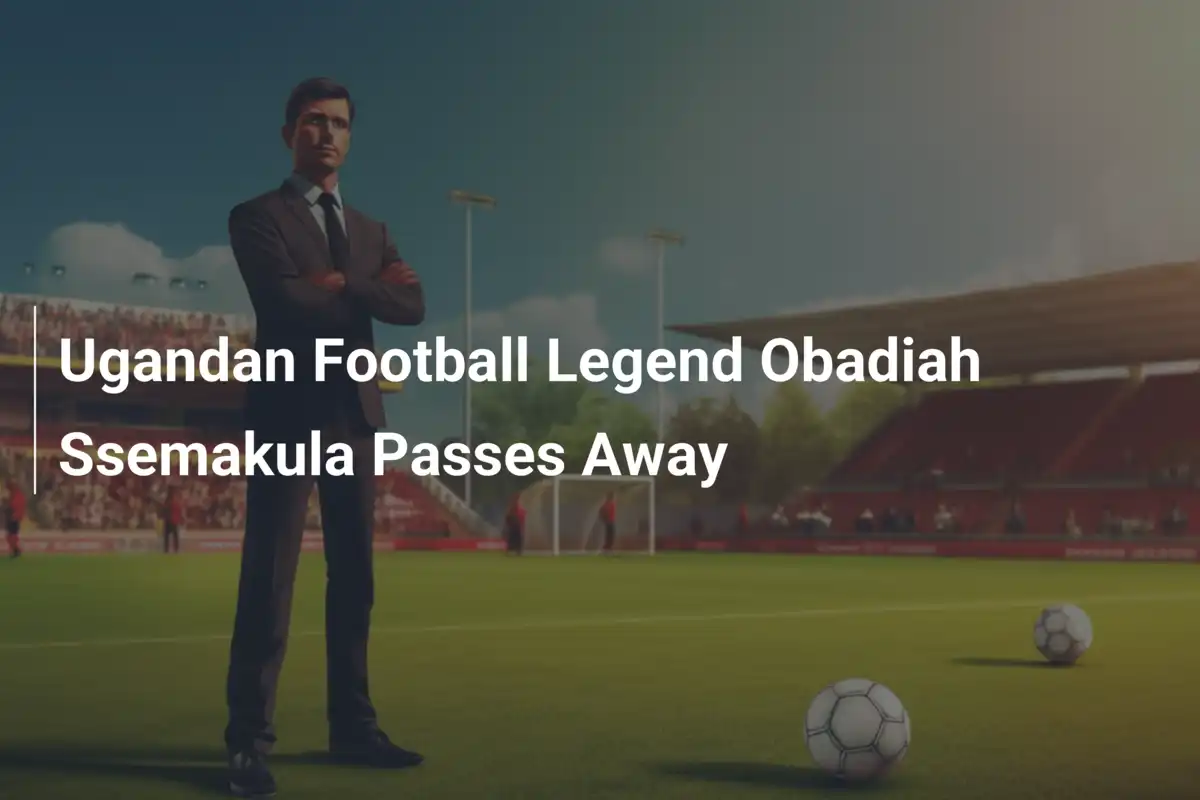 Addio a Obadiah Ssemakula, Leggenda del Calcio Ugandese