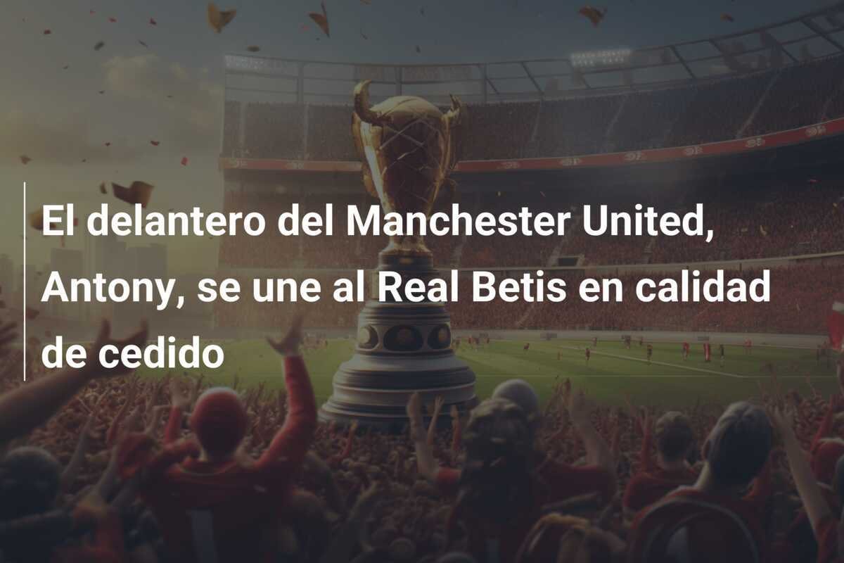 El delantero del Manchester United, Antony, se une al Real Betis en calidad de cedido