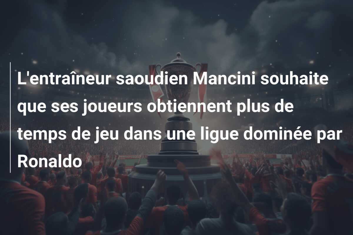 L'entraîneur saoudien Mancini souhaite que ses joueurs obtiennent plus de temps de jeu dans une ligue dominée par Ronaldo