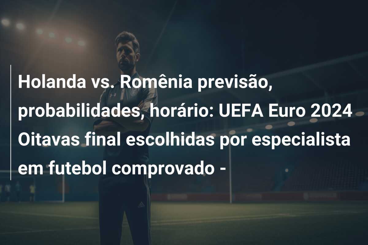 Holanda vs. Romênia previsão, probabilidades, horário: UEFA Euro 2024 Oitavas final escolhidas por especialista em futebol comprovado –