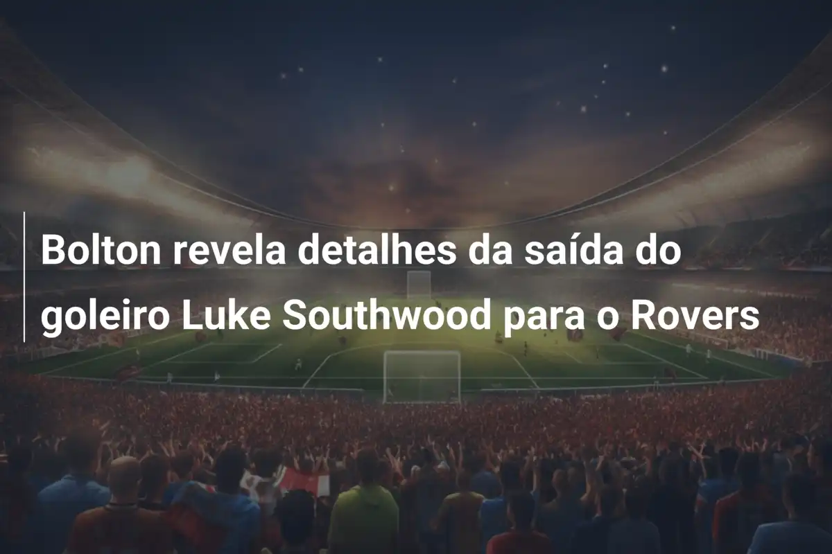 Bolton revela detalhes da saída do goleiro Luke Southwood para o Rovers