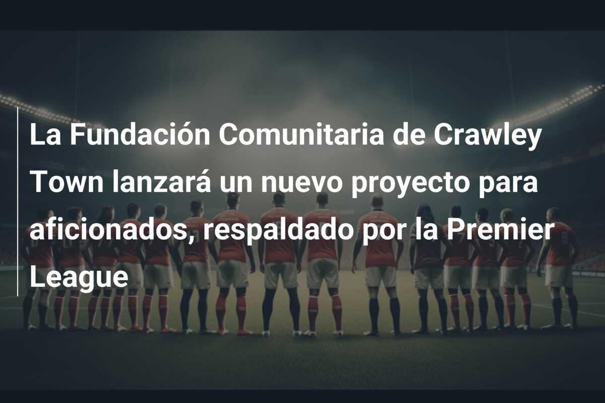 La Fundación Comunitaria de Crawley Town lanzará un nuevo proyecto para aficionados, respaldado por la Premier League