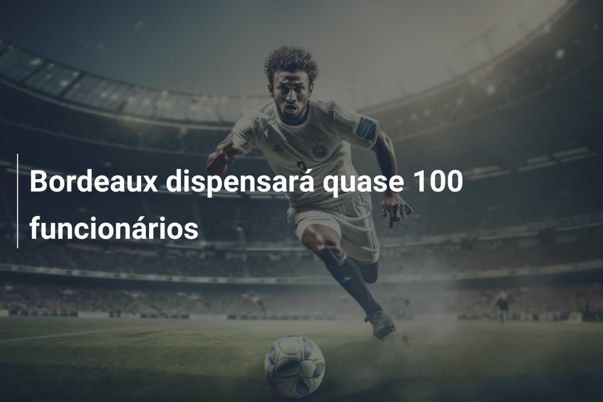 Bordeaux dispensará quase 100 funcionários