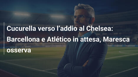 Cucurella verso l"addio al Chelsea: Barcellona e Atlético in attesa, Maresca osserva