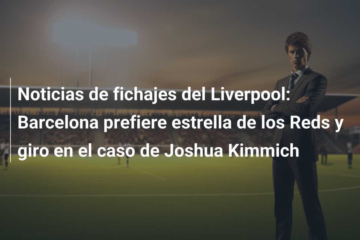 Noticias de fichajes del Liverpool: Barcelona prefiere estrella de los Reds y giro en el caso de Joshua Kimmich