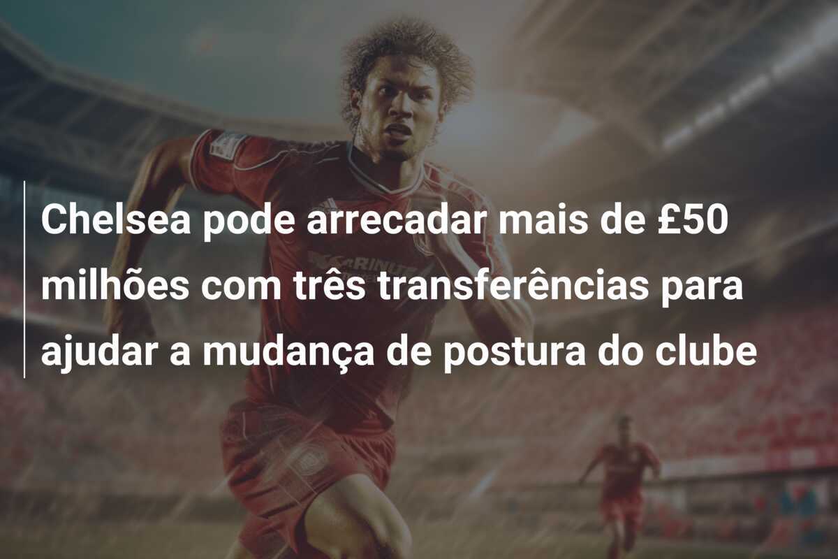 Chelsea pode arrecadar mais de £50 milhões com três transferências para ajudar a mudança de postura do clube