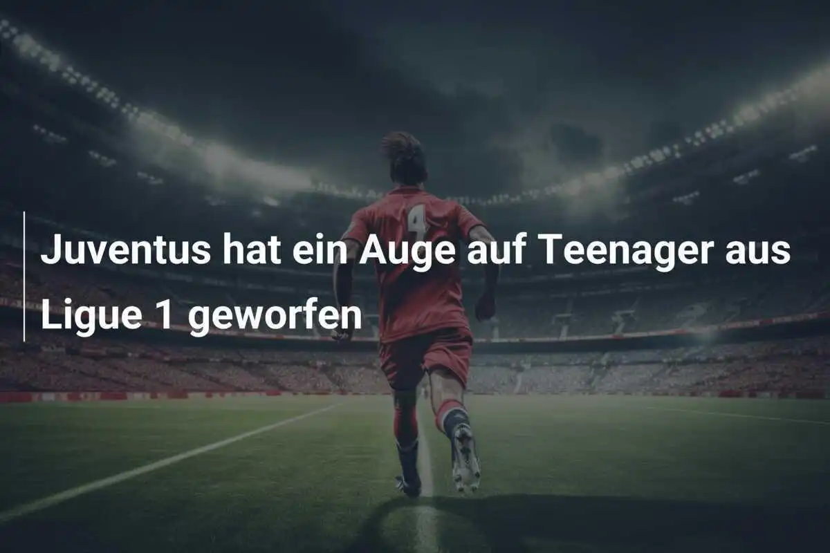 Juventus hat ein Auge auf Teenager aus Ligue 1 geworfen