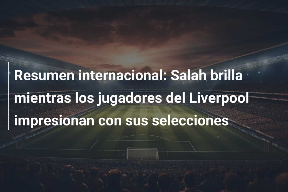 Resumen internacional: Salah brilla mientras los jugadores del Liverpool impresionan con sus selecciones
