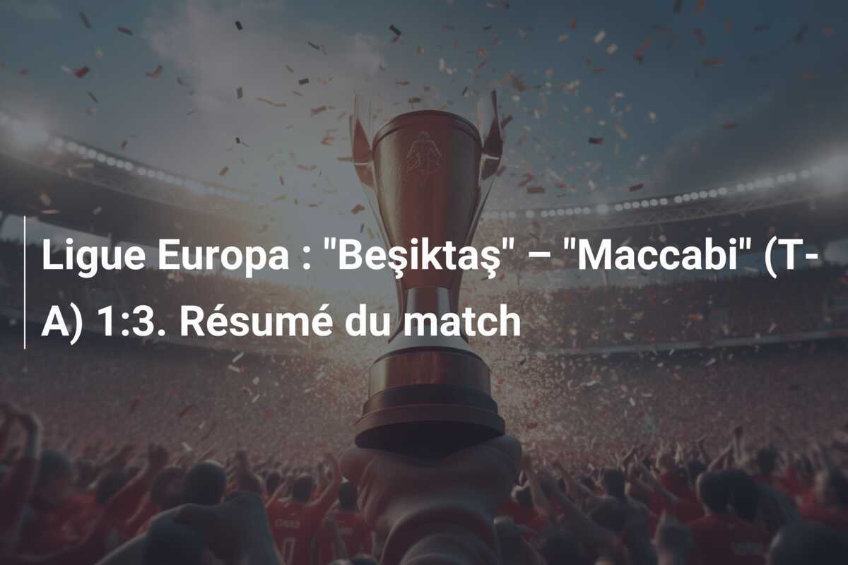 Ligue Europa : "Beşiktaş" – "Maccabi" (T-A) 1:3. Résumé du match