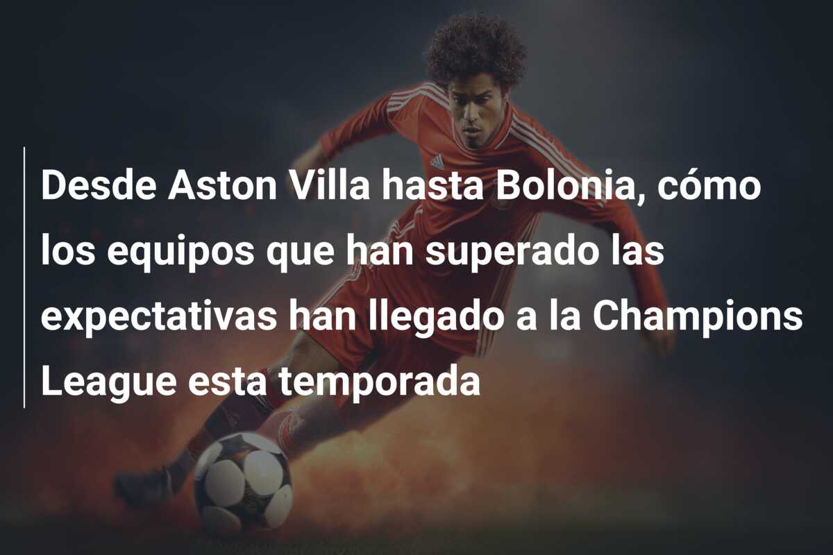 Desde Aston Villa hasta Bolonia, cómo los equipos que han superado las expectativas han llegado a la Champions League esta temporada