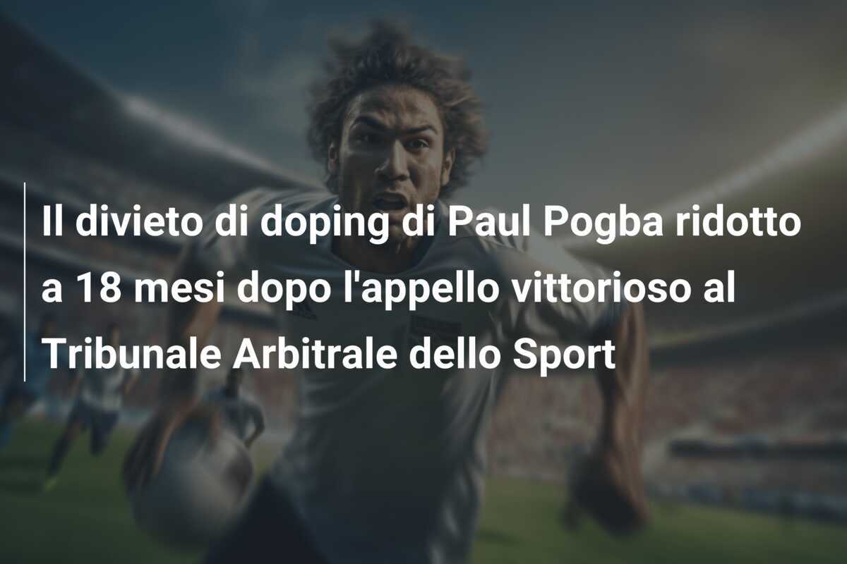 Il divieto di doping di Paul Pogba ridotto a 18 mesi dopo l'appello vittorioso al Tribunale Arbitrale dello Sport