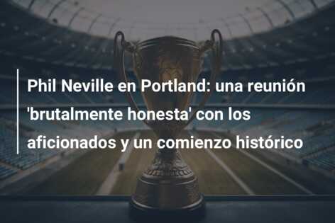Phil Neville en Portland: una reunión ‘brutalmente honesta’ con los aficionados y un comienzo histórico