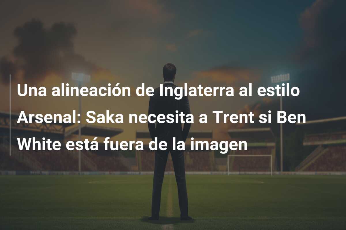 Una alineación de Inglaterra al estilo Arsenal: Saka necesita a Trent si Ben White está fuera de la imagen