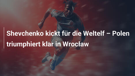 Shevchenko kickt für die Weltelf – Polen triumphiert klar in Wrocław