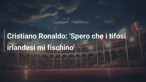 Cristiano Ronaldo: 'Spero che i tifosi irlandesi mi fischino'