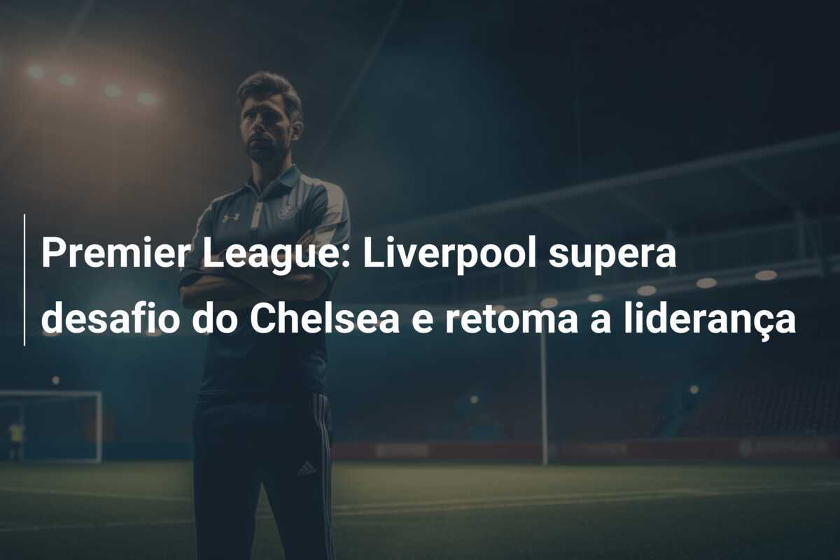 Premier League: Liverpool supera desafio do Chelsea e retoma a liderança