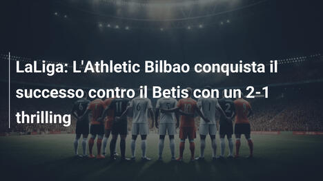 LaLiga: L'Athletic Bilbao conquista il successo contro il Betis con un 2-1 thrilling
