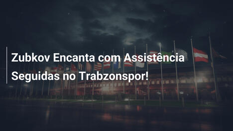 Zubkov Encanta com Assistência Seguidas no Trabzonspor!