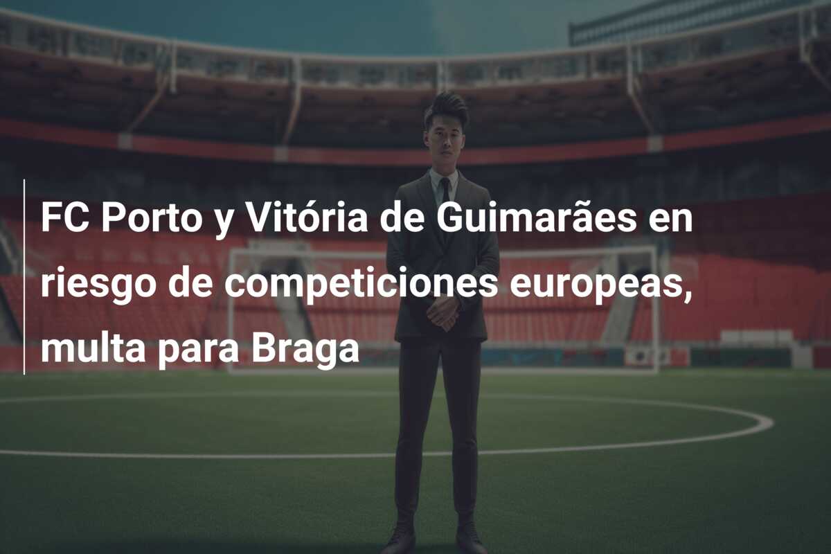 FC Porto y Vitória de Guimarães en riesgo de competiciones europeas, multa para Braga